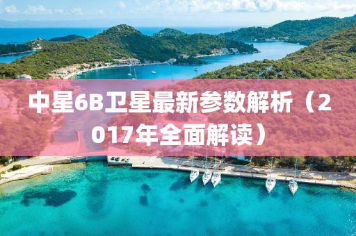 中星6B衛(wèi)星最新參數(shù)解析（2017年全面解讀）