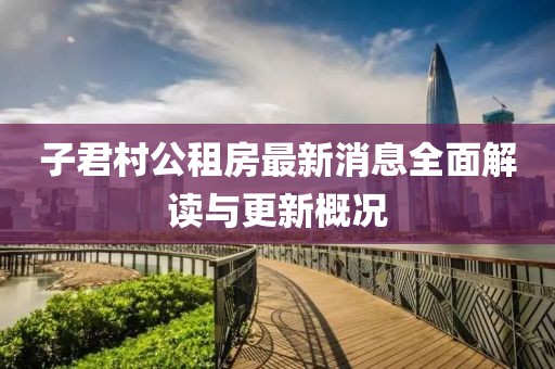 子君村公租房最新消息全面解讀與更新概況