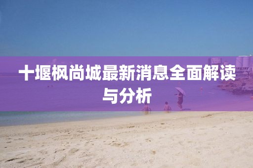 十堰楓尚城最新消息全面解讀與分析