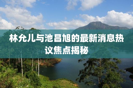 林允兒與池昌旭的最新消息熱議焦點(diǎn)揭秘