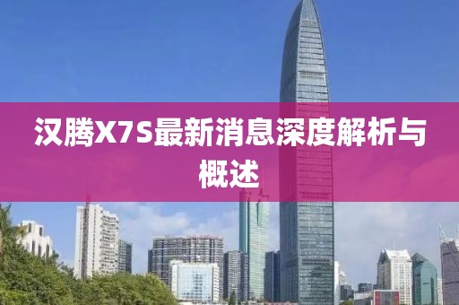 漢騰X7S最新消息深度解析與概述