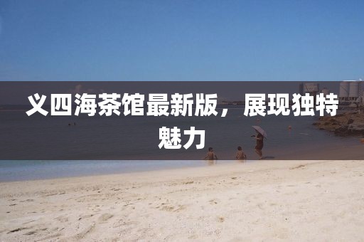 義四海茶館最新版，展現(xiàn)獨特魅力
