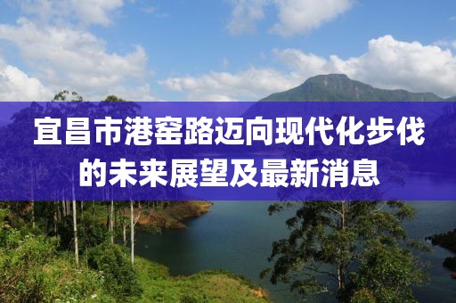 宜昌市港窯路邁向現(xiàn)代化步伐的未來展望及最新消息