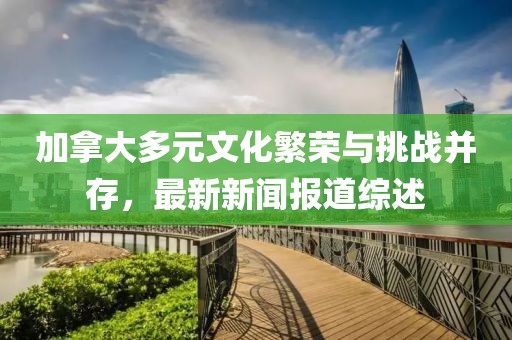 加拿大多元文化繁榮與挑戰(zhàn)并存，最新新聞報(bào)道綜述