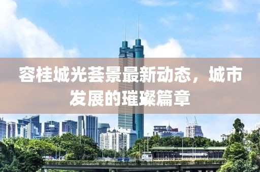容桂城光薈景最新動(dòng)態(tài)，城市發(fā)展的璀璨篇章