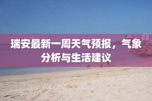瑞安最新一周天氣預(yù)報(bào)，氣象分析與生活建議