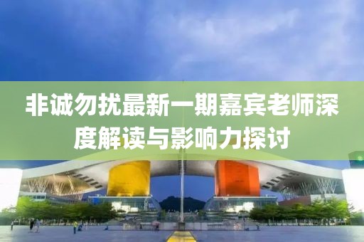 非誠(chéng)勿擾最新一期嘉賓老師深度解讀與影響力探討