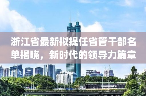 浙江省最新擬提任省管干部名單揭曉，新時代的領導力篇章