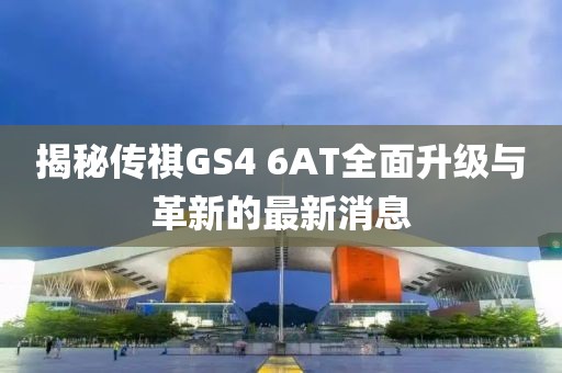 揭秘傳祺GS4 6AT全面升級與革新的最新消息