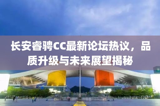 長(zhǎng)安睿騁CC最新論壇熱議，品質(zhì)升級(jí)與未來展望揭秘