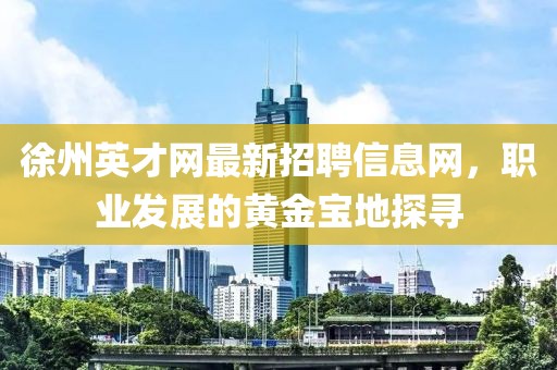 徐州英才網最新招聘信息網，職業(yè)發(fā)展的黃金寶地探尋