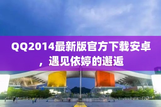 QQ2014最新版官方下載安卓，遇見依婷的邂逅
