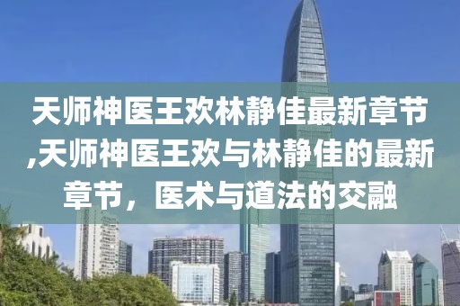 天師神醫(yī)王歡林靜佳最新章節(jié),天師神醫(yī)王歡與林靜佳的最新章節(jié)，醫(yī)術與道法的交融