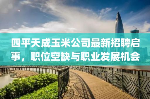 四平天成玉米公司最新招聘啟事，職位空缺與職業(yè)發(fā)展機(jī)會(huì)