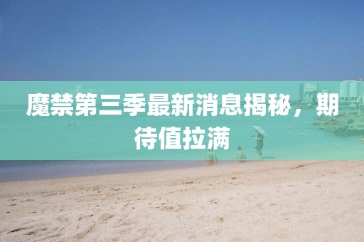 魔禁第三季最新消息揭秘，期待值拉滿