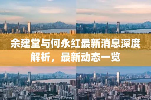 余建堂與何永紅最新消息深度解析，最新動態(tài)一覽
