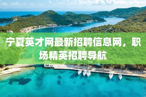 寧夏英才網(wǎng)最新招聘信息網(wǎng)，職場(chǎng)精英招聘導(dǎo)航