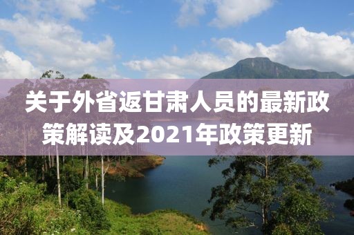 關(guān)于外省返甘肅人員的最新政策解讀及2021年政策更新