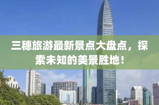 三穗旅游最新景點(diǎn)大盤點(diǎn)，探索未知的美景勝地！