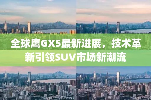 全球鷹GX5最新進(jìn)展，技術(shù)革新引領(lǐng)SUV市場新潮流