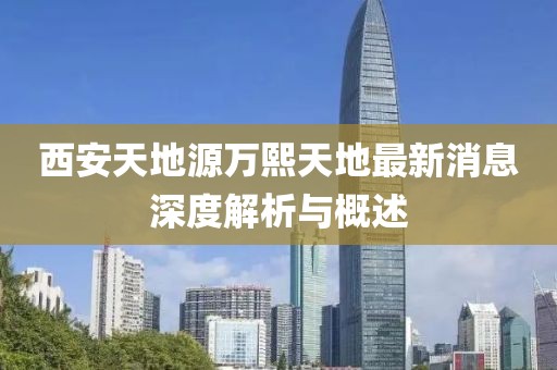 西安天地源萬熙天地最新消息深度解析與概述