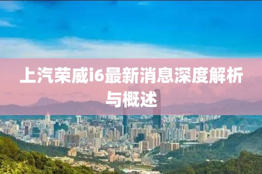 上汽榮威i6最新消息深度解析與概述