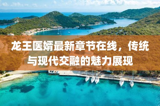 龍王醫(yī)婿最新章節(jié)在線，傳統(tǒng)與現(xiàn)代交融的魅力展現(xiàn)
