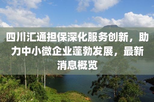 四川匯通擔(dān)保深化服務(wù)創(chuàng)新，助力中小微企業(yè)蓬勃發(fā)展，最新消息概覽