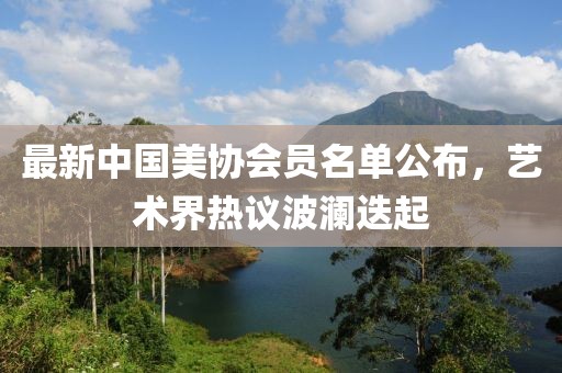 最新中國美協(xié)會員名單公布，藝術(shù)界熱議波瀾迭起