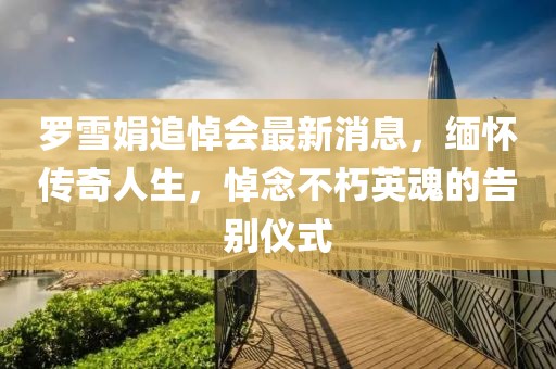 羅雪娟追悼會最新消息，緬懷傳奇人生，悼念不朽英魂的告別儀式