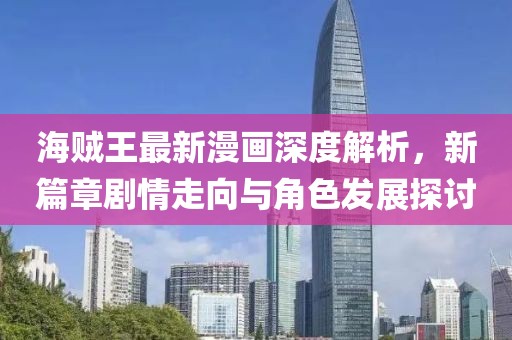 海賊王最新漫畫深度解析，新篇章劇情走向與角色發(fā)展探討
