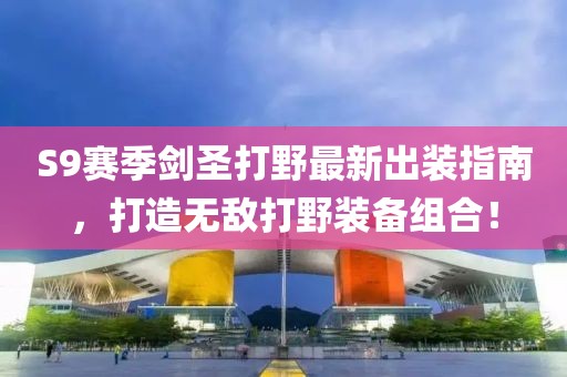 S9賽季劍圣打野最新出裝指南，打造無敵打野裝備組合！
