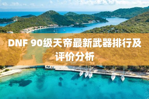 DNF 90級天帝最新武器排行及評價分析