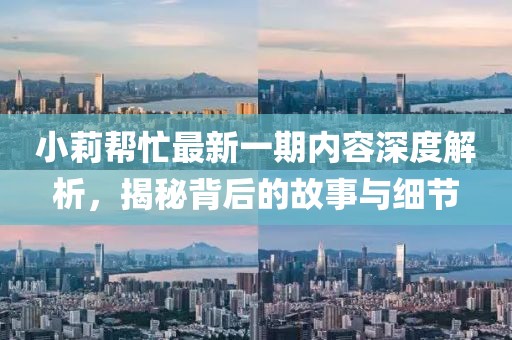 小莉幫忙最新一期內(nèi)容深度解析，揭秘背后的故事與細(xì)節(jié)
