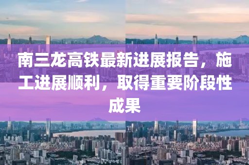 南三龍高鐵最新進(jìn)展報(bào)告，施工進(jìn)展順利，取得重要階段性成果