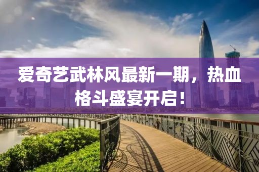 愛(ài)奇藝武林風(fēng)最新一期，熱血格斗盛宴開(kāi)啟！