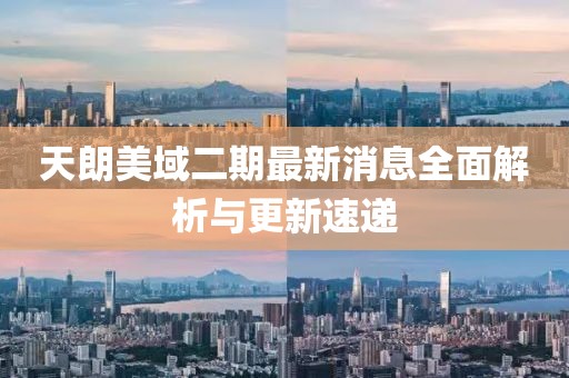 天朗美域二期最新消息全面解析與更新速遞