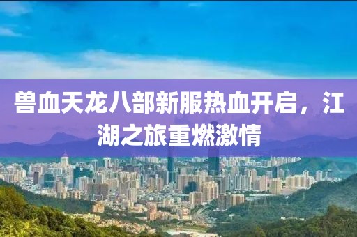 獸血天龍八部新服熱血開啟，江湖之旅重燃激情