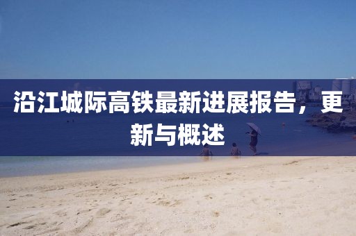 沿江城際高鐵最新進(jìn)展報告，更新與概述