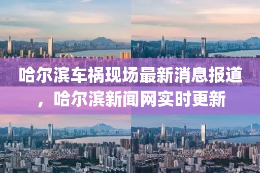 哈爾濱車(chē)禍現(xiàn)場(chǎng)最新消息報(bào)道，哈爾濱新聞網(wǎng)實(shí)時(shí)更新