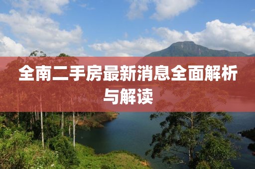 全南二手房最新消息全面解析與解讀