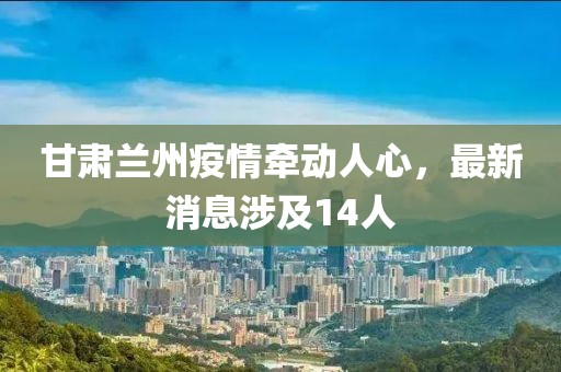 甘肅蘭州疫情牽動(dòng)人心，最新消息涉及14人