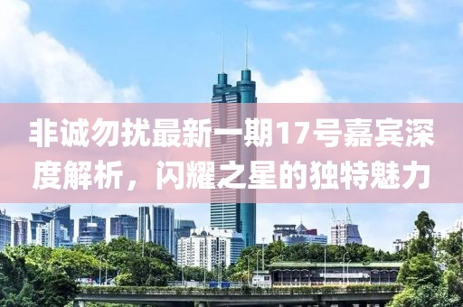 非誠(chéng)勿擾最新一期17號(hào)嘉賓深度解析，閃耀之星的獨(dú)特魅力