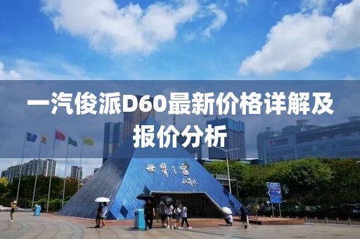 一汽俊派D60最新價(jià)格詳解及報(bào)價(jià)分析
