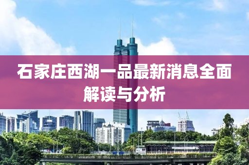 石家莊西湖一品最新消息全面解讀與分析