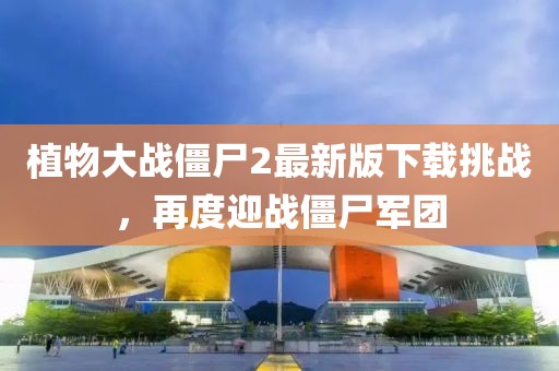 植物大戰(zhàn)僵尸2最新版下載挑戰(zhàn)，再度迎戰(zhàn)僵尸軍團(tuán)