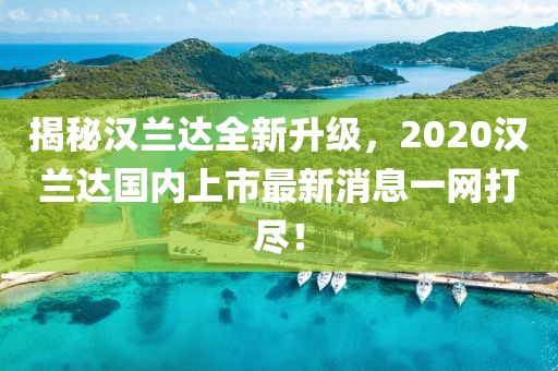 揭秘漢蘭達(dá)全新升級(jí)，2020漢蘭達(dá)國(guó)內(nèi)上市最新消息一網(wǎng)打盡！