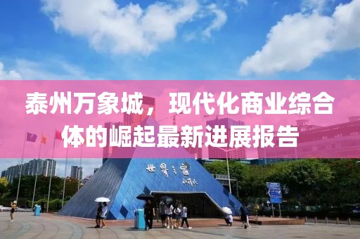 泰州萬(wàn)象城，現(xiàn)代化商業(yè)綜合體的崛起最新進(jìn)展報(bào)告