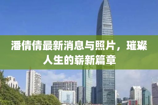潘倩倩最新消息與照片，璀璨人生的嶄新篇章