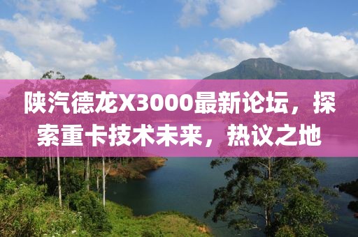 陜汽德龍X3000最新論壇，探索重卡技術(shù)未來(lái)，熱議之地